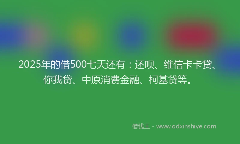 2025年的借500七天还有：还呗、维信卡卡贷、你我贷、中原消费金融、柯基贷等。