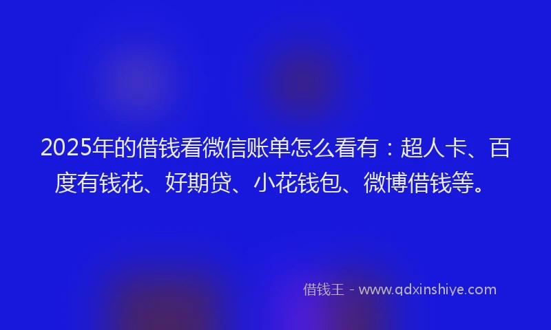 2025年的借钱看微信账单怎么看有：超人卡、百度有钱花、好期贷、小花钱包、微博借钱等。