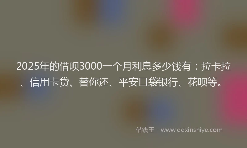 2025年的借呗3000一个月利息多少钱有：拉卡拉、信用卡贷、替你还、平安口袋银行、花呗等。
