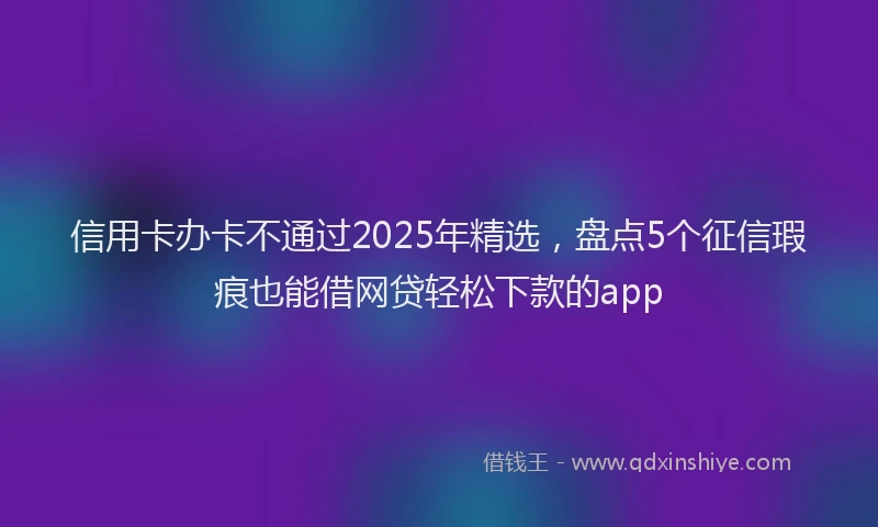 信用卡办卡不通过2025年精选，盘点5个征信瑕疵也能借网贷轻松下款的app