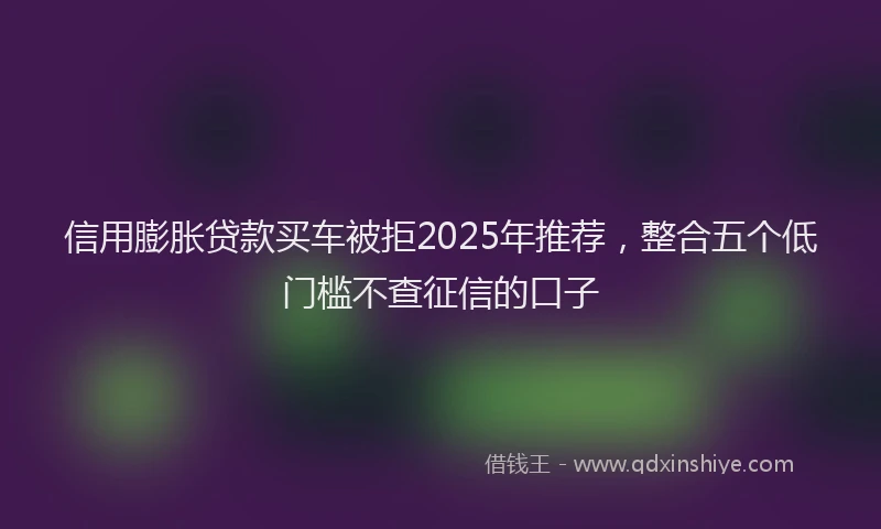 信用膨胀贷款买车被拒2025年推荐，整合五个低门槛不查征信的口子