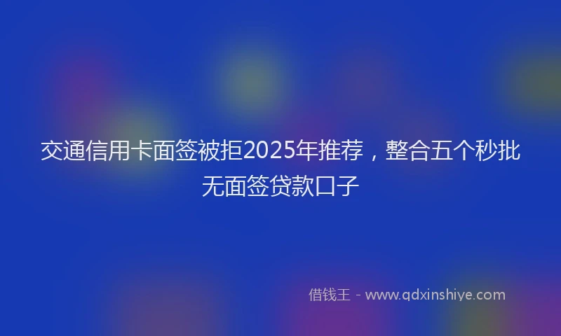交通信用卡面签被拒2025年推荐，整合五个秒批无面签贷款口子
