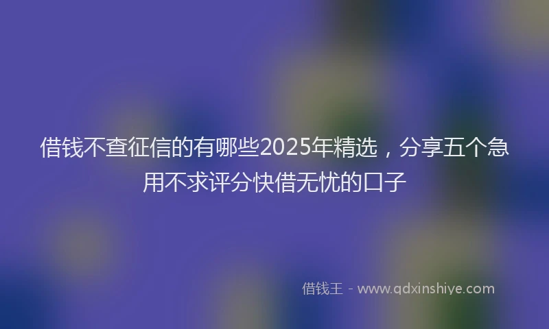 借钱不查征信的有哪些2025年精选，分享五个急用不求评分快借无忧的口子