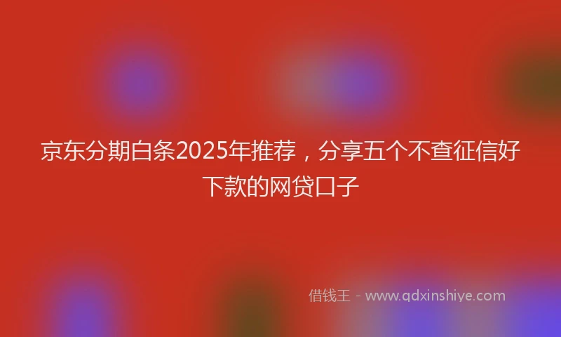 京东分期白条2025年推荐，分享五个不查征信好下款的网贷口子