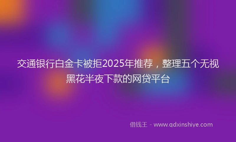 交通银行白金卡被拒2025年推荐，整理五个无视黑花半夜下款的网贷平台