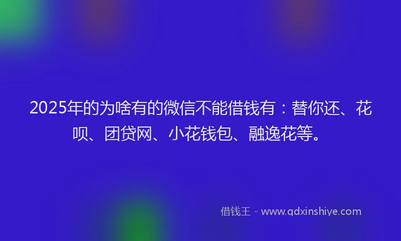 2025年的为啥有的微信不能借钱有：替你还、花呗、团贷网、小花钱包、融逸花等。