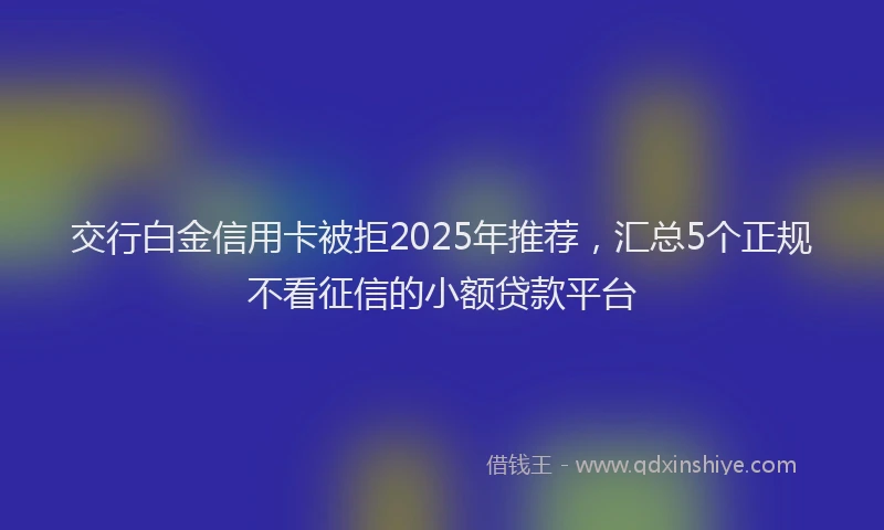 交行白金信用卡被拒2025年推荐，汇总5个正规不看征信的小额贷款平台