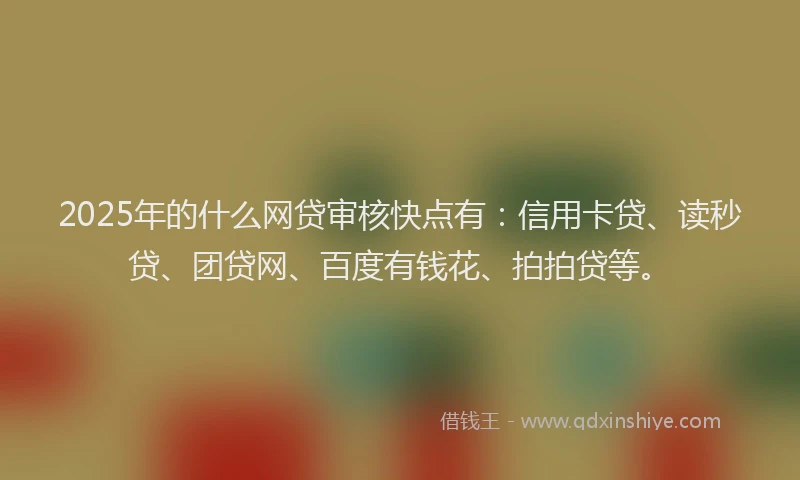 2025年的什么网贷审核快点有：信用卡贷、读秒贷、团贷网、百度有钱花、拍拍贷等。