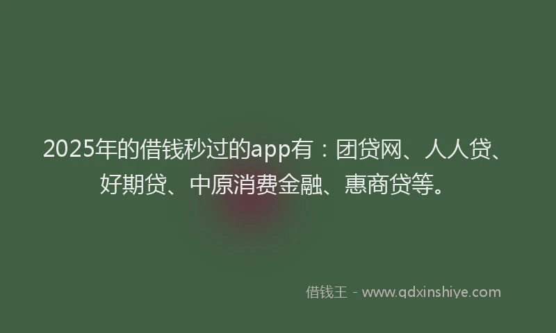 2025年的借钱秒过的app有：团贷网、人人贷、好期贷、中原消费金融、惠商贷等。