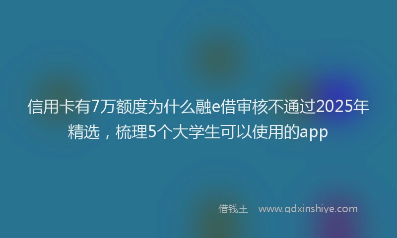 信用卡有7万额度为什么融e借审核不通过2025年精选，梳理5个大学生可以使用的app
