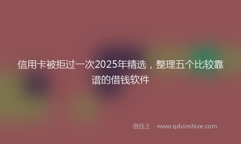 信用卡被拒过一次2025年精选，整理五个比较靠谱的借钱软件
