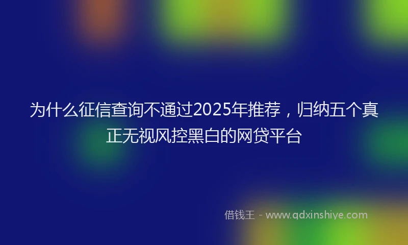 为什么征信查询不通过2025年推荐，归纳五个真正无视风控黑白的网贷平台