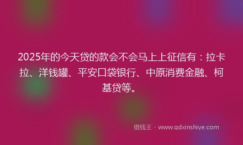 2025年的今天贷的款会不会马上上征信有：拉卡拉、洋钱罐、平安口袋银行、中原消费金融、柯基贷等。