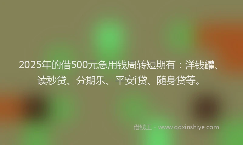 2025年的借500元急用钱周转短期有：洋钱罐、读秒贷、分期乐、平安i贷、随身贷等。
