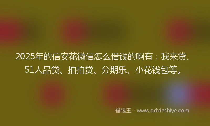 2025年的信安花微信怎么借钱的啊有：我来贷、51人品贷、拍拍贷、分期乐、小花钱包等。