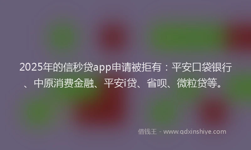 2025年的信秒贷app申请被拒有：平安口袋银行、中原消费金融、平安i贷、省呗、微粒贷等。
