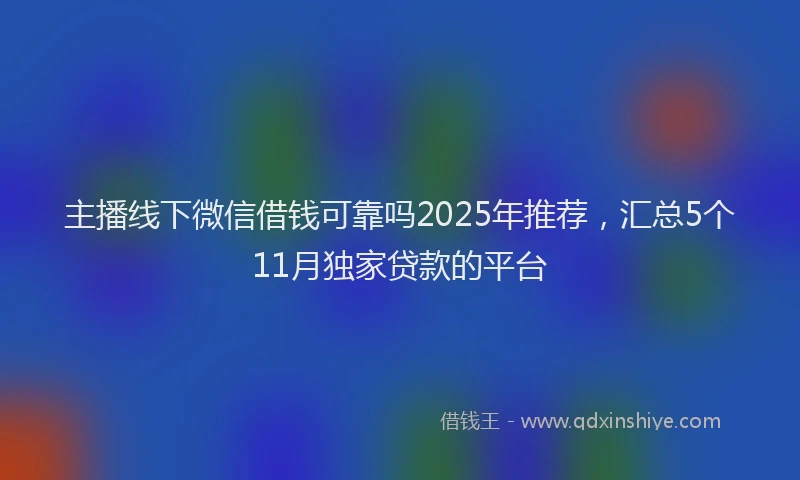 主播线下微信借钱可靠吗2025年推荐，汇总5个11月独家贷款的平台