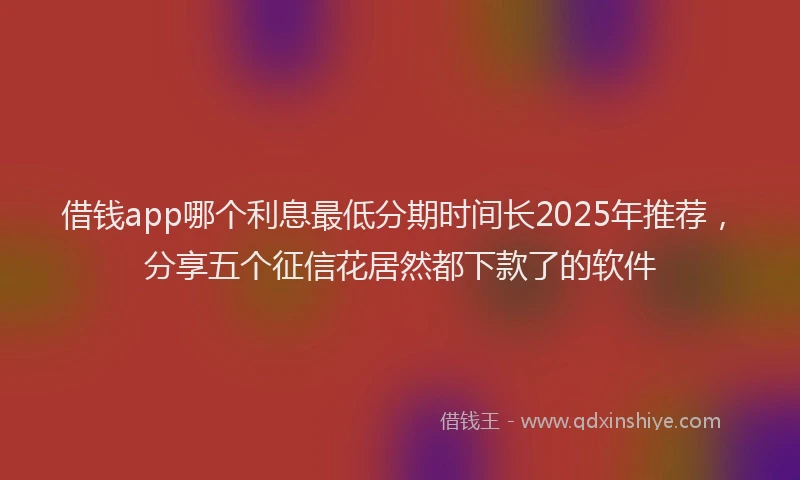 借钱app哪个利息最低分期时间长2025年推荐，分享五个征信花居然都下款了的软件
