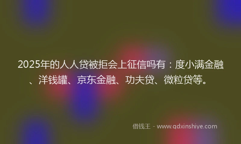 2025年的人人贷被拒会上征信吗有：度小满金融、洋钱罐、京东金融、功夫贷、微粒贷等。