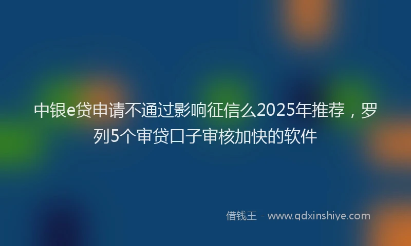 中银e贷申请不通过影响征信么2025年推荐，罗列5个审贷口子审核加快的软件