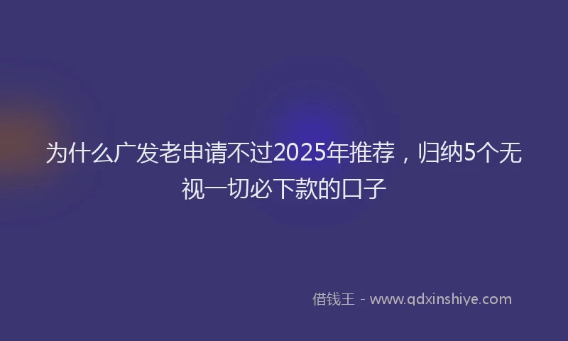 为什么广发老申请不过2025年推荐，归纳5个无视一切必下款的口子