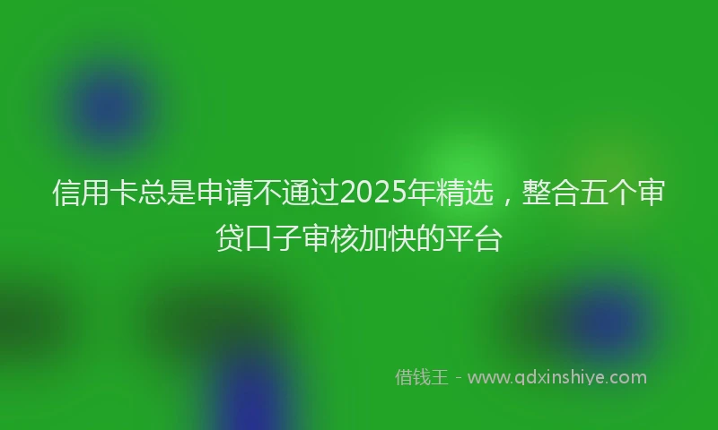 信用卡总是申请不通过2025年精选，整合五个审贷口子审核加快的平台
