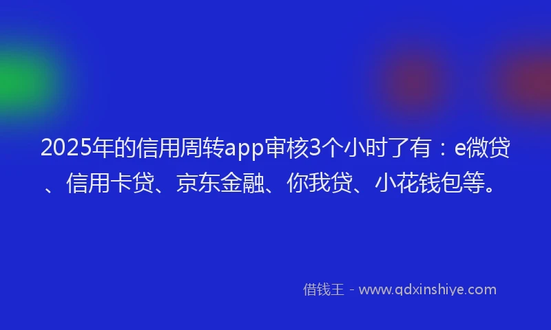 2025年的信用周转app审核3个小时了有：e微贷、信用卡贷、京东金融、你我贷、小花钱包等。