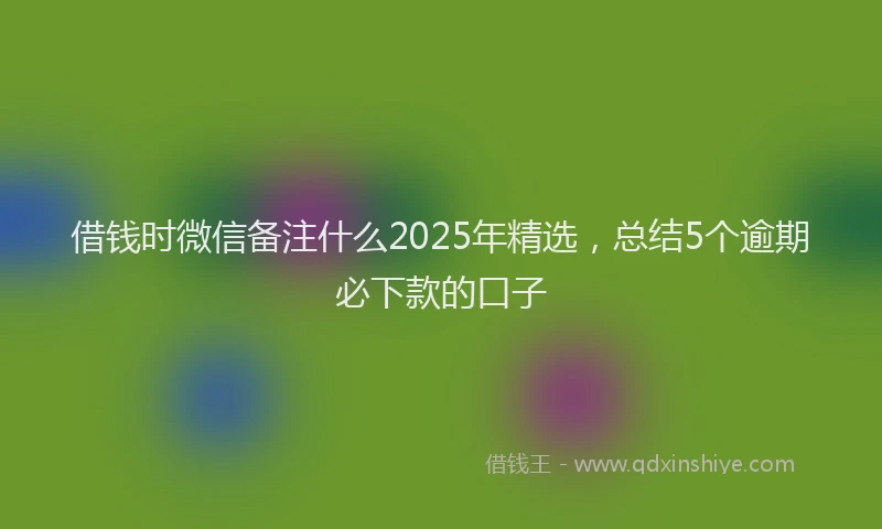 借钱时微信备注什么2025年精选，总结5个逾期必下款的口子