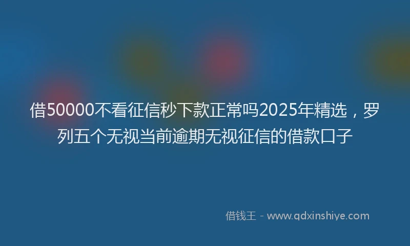 借50000不看征信秒下款正常吗2025年精选，罗列五个无视当前逾期无视征信的借款口子