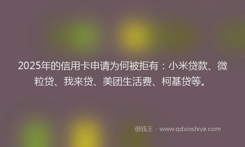 2025年的信用卡申请为何被拒有：小米贷款、微粒贷、我来贷、美团生活费、柯基贷等。