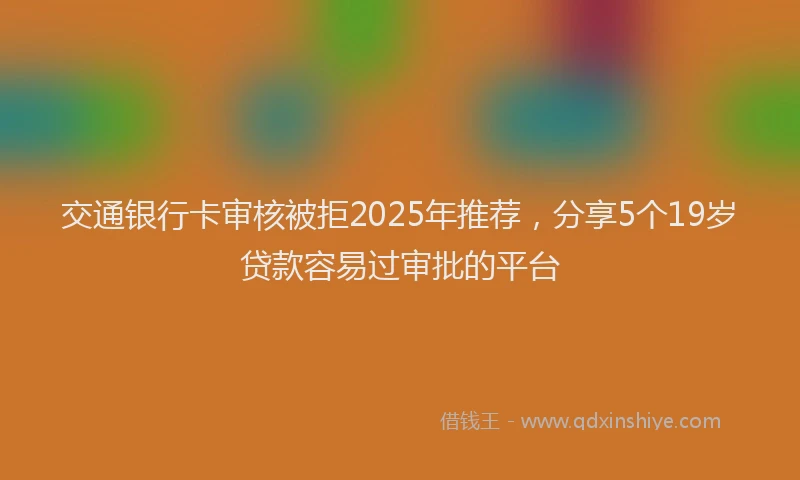 交通银行卡审核被拒2025年推荐，分享5个19岁贷款容易过审批的平台