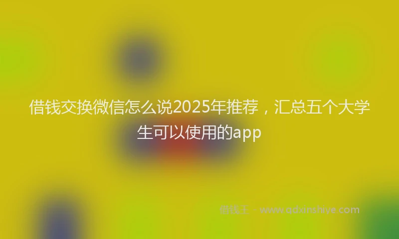 借钱交换微信怎么说2025年推荐，汇总五个大学生可以使用的app