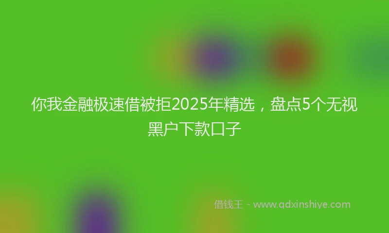 你我金融极速借被拒2025年精选，盘点5个无视黑户下款口子