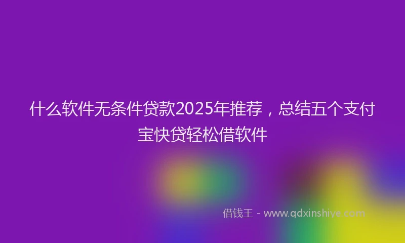什么软件无条件贷款2025年推荐，总结五个支付宝快贷轻松借软件
