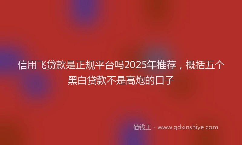 信用飞贷款是正规平台吗2025年推荐，概括五个黑白贷款不是高炮的口子