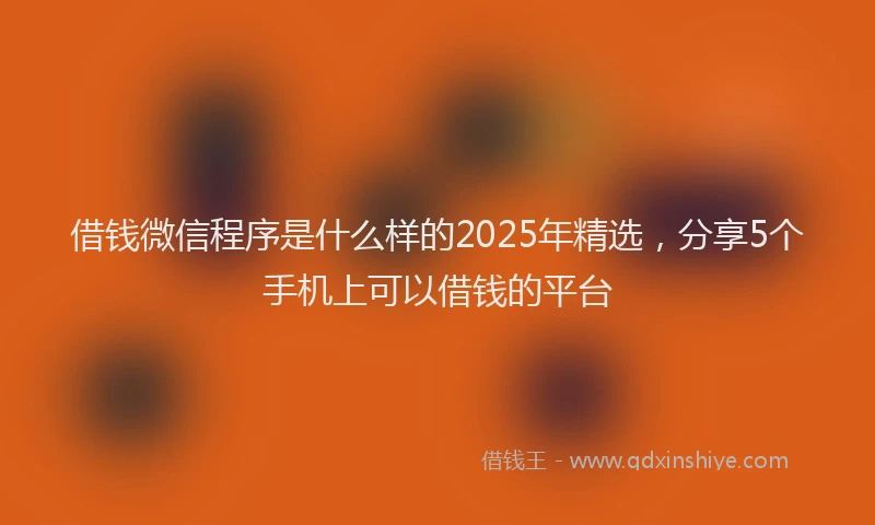 借钱微信程序是什么样的2025年精选，分享5个手机上可以借钱的平台