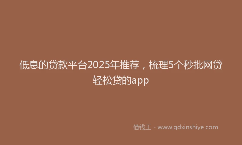 低息的贷款平台2025年推荐，梳理5个秒批网贷轻松贷的app
