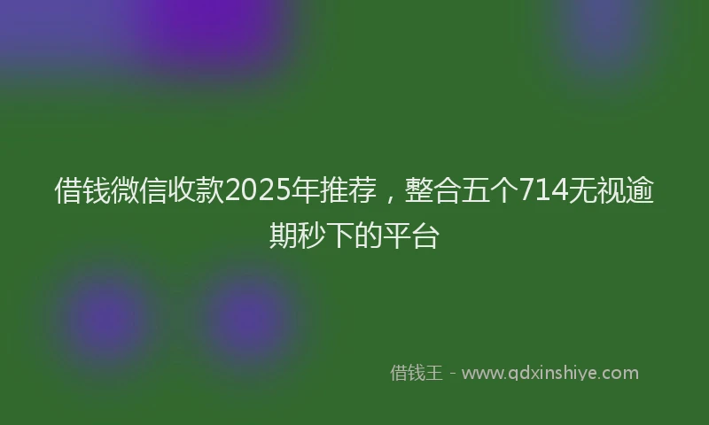 借钱微信收款2025年推荐，整合五个714无视逾期秒下的平台