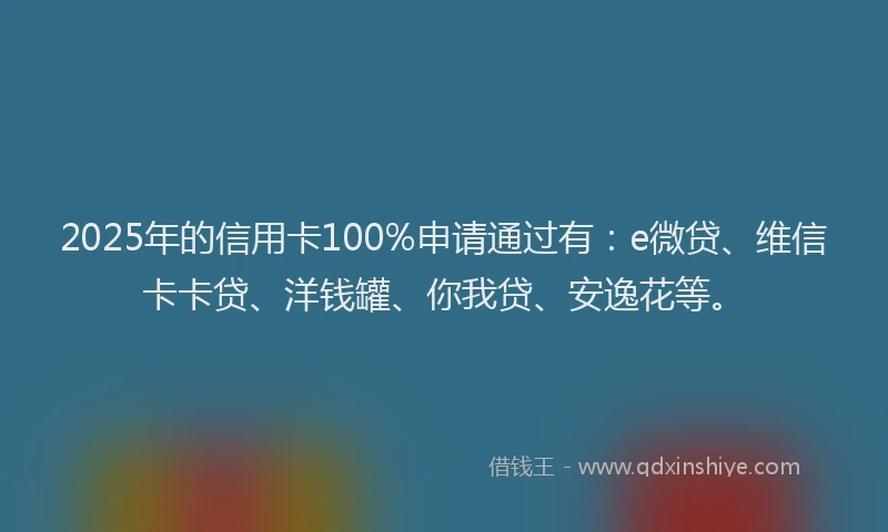 2025年的信用卡100%申请通过有：e微贷、维信卡卡贷、洋钱罐、你我贷、安逸花等。