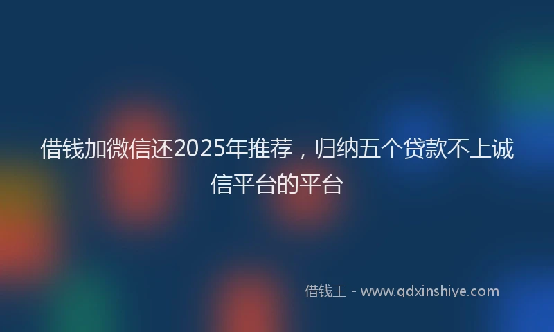 借钱加微信还2025年推荐，归纳五个贷款不上诚信平台的平台