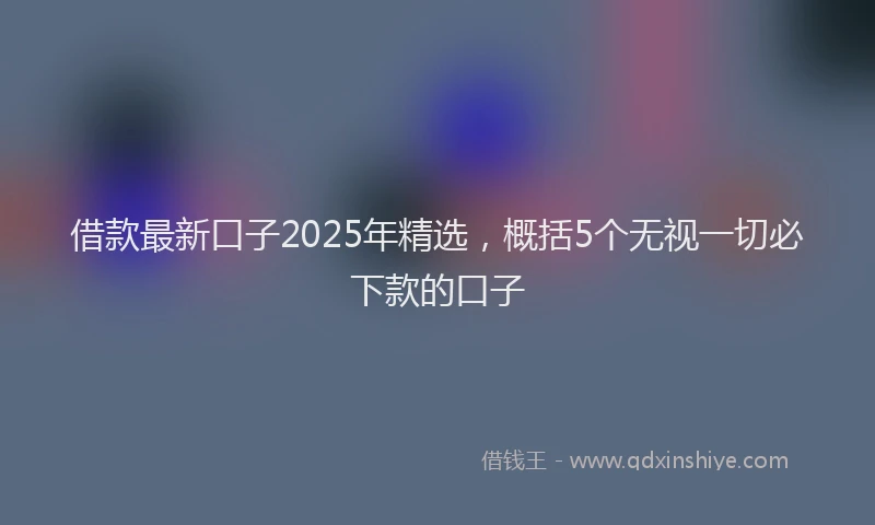 借款最新口子2025年精选，概括5个无视一切必下款的口子