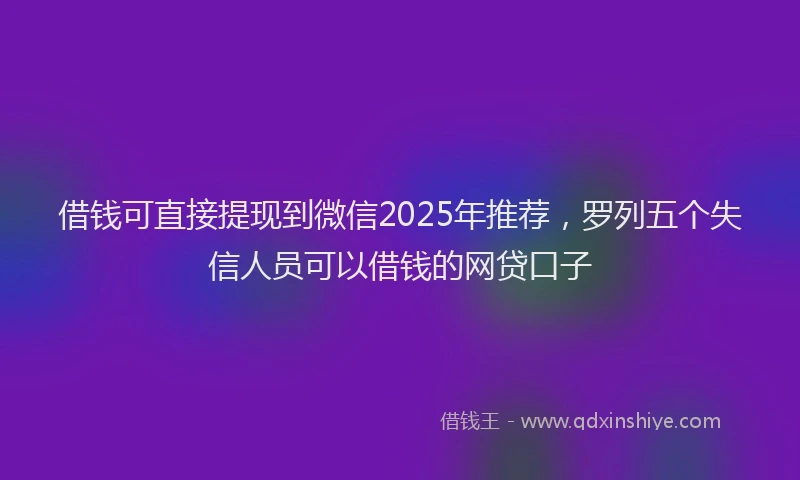 借钱可直接提现到微信2025年推荐，罗列五个失信人员可以借钱的网贷口子