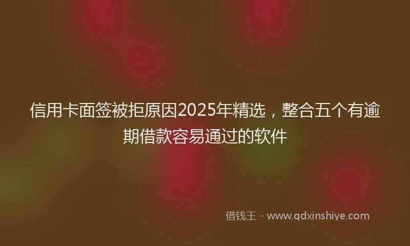信用卡面签被拒原因2025年精选，整合五个有逾期借款容易通过的软件
