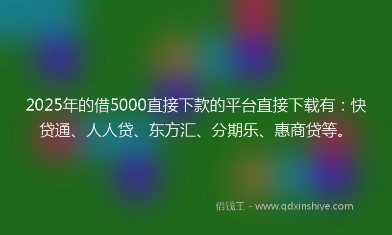 2025年的借5000直接下款的平台直接下载有：快贷通、人人贷、东方汇、分期乐、惠商贷等。