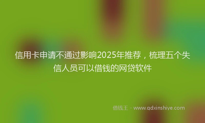 信用卡申请不通过影响2025年推荐，梳理五个失信人员可以借钱的网贷软件