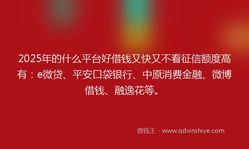 2025年的什么平台好借钱又快又不看征信额度高有：e微贷、平安口袋银行、中原消费金融、微博借钱、融逸花等。