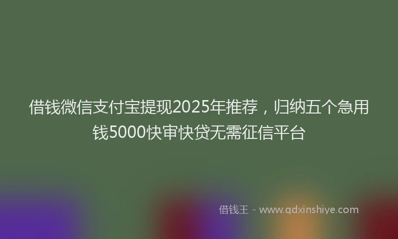 借钱微信支付宝提现2025年推荐，归纳五个急用钱5000快审快贷无需征信平台