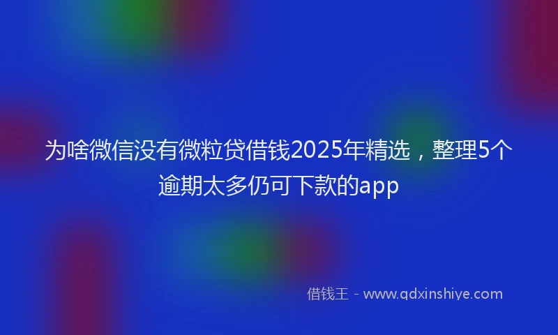 为啥微信没有微粒贷借钱2025年精选，整理5个逾期太多仍可下款的app