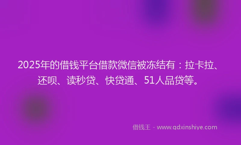 2025年的借钱平台借款微信被冻结有：拉卡拉、还呗、读秒贷、快贷通、51人品贷等。