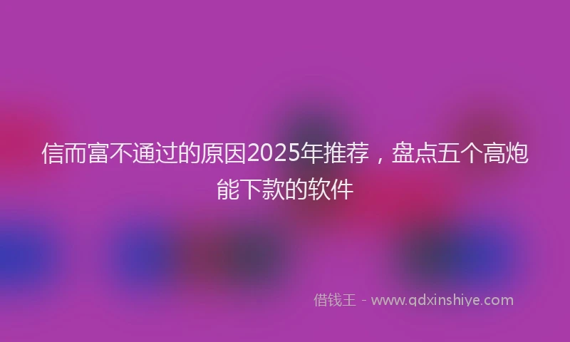信而富不通过的原因2025年推荐，盘点五个高炮能下款的软件